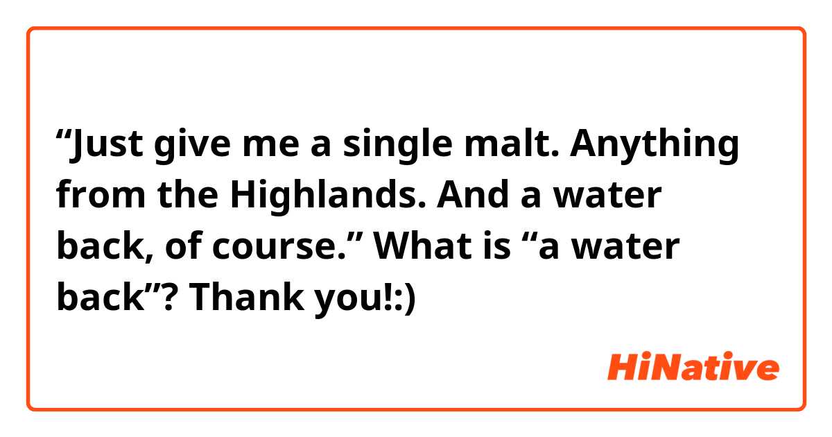 “Just give me a single malt. Anything from the Highlands. And a water back, of course.”

What is “a water back”?
Thank you!:)
