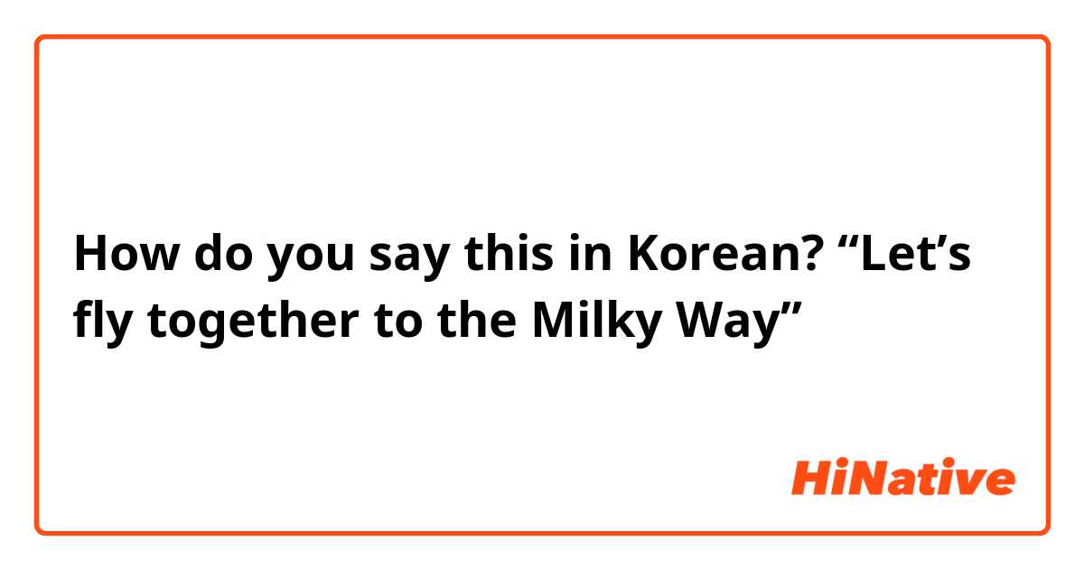 How do you say this in Korean? “Let’s fly together to the Milky Way”