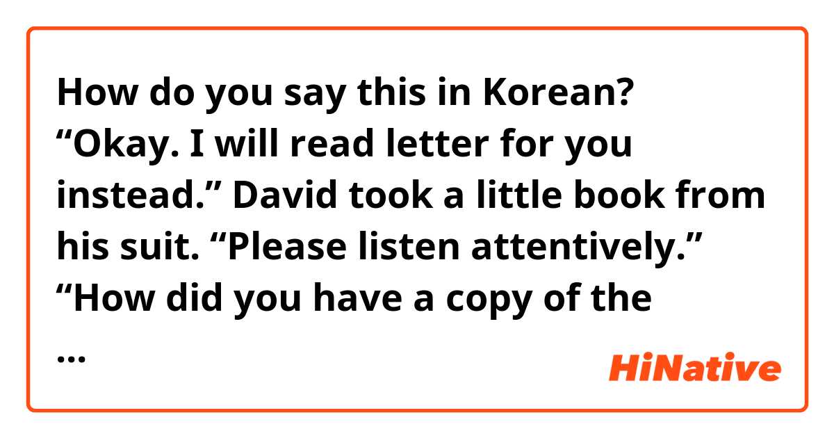How do you say this in Korean? “Okay. I will read letter for you instead.” David took a little book from his suit. “Please listen attentively.”

“How did you have a copy of the letter, David?”
