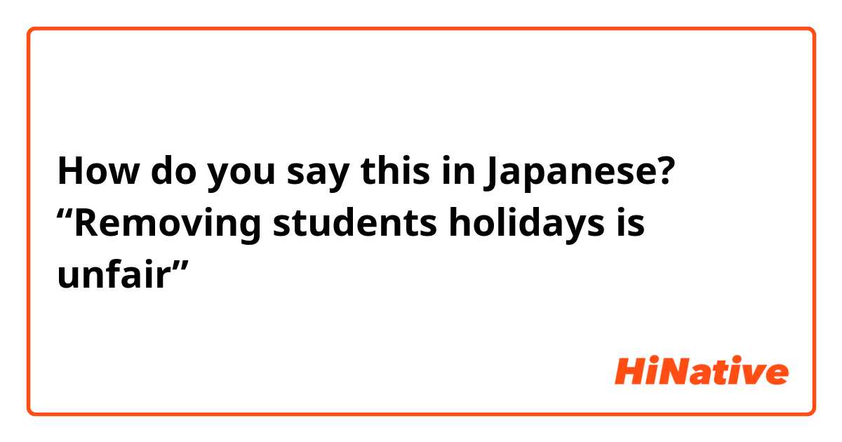How do you say this in Japanese? “Removing students holidays is unfair”