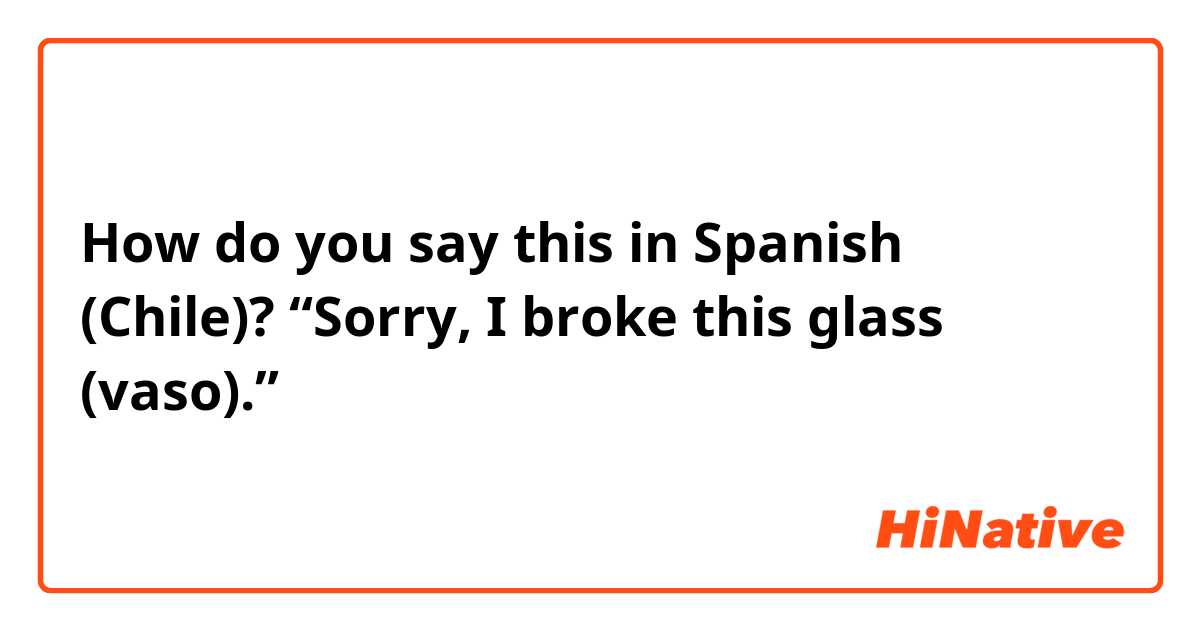 How do you say this in Spanish (Chile)? “Sorry, I broke this glass (vaso).”