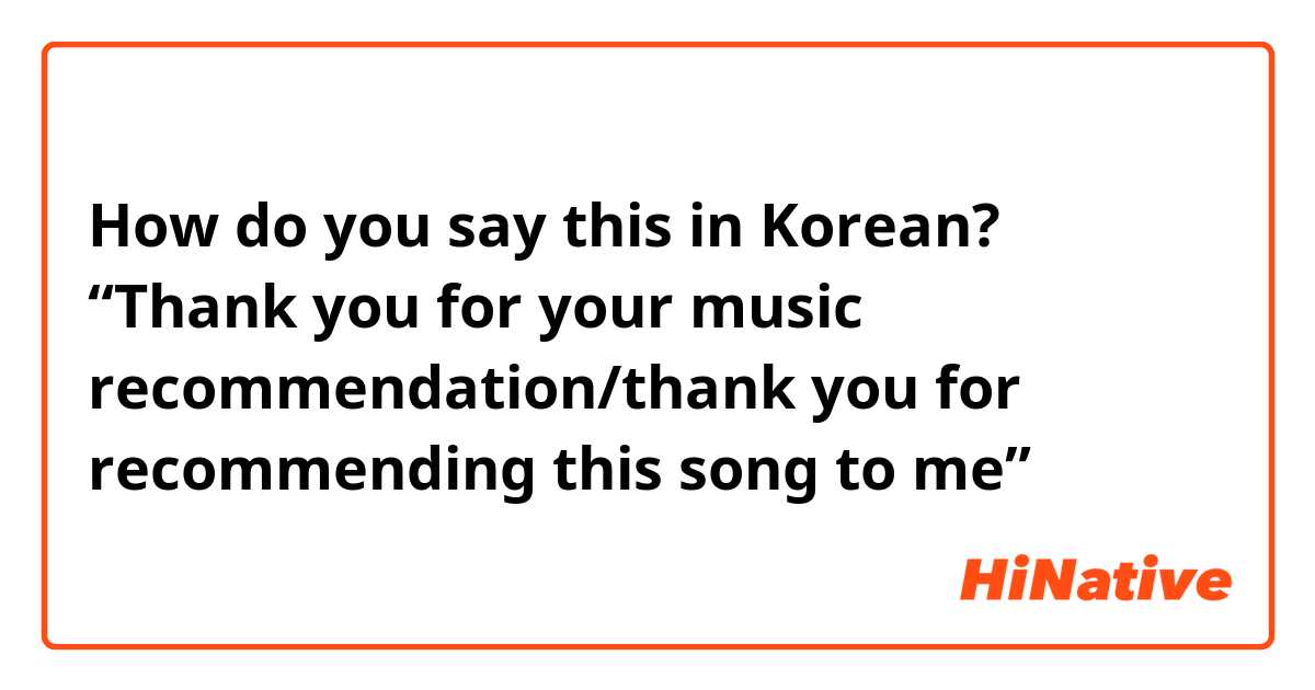 How do you say this in Korean? “Thank you for your music recommendation/thank you for recommending this song to me”