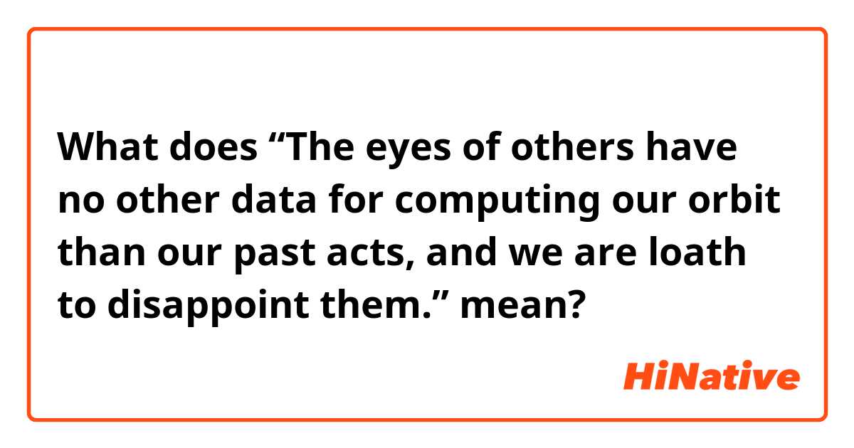 What does “The eyes of others have no other data for computing our orbit than our past acts, and we are loath to disappoint them.” mean?