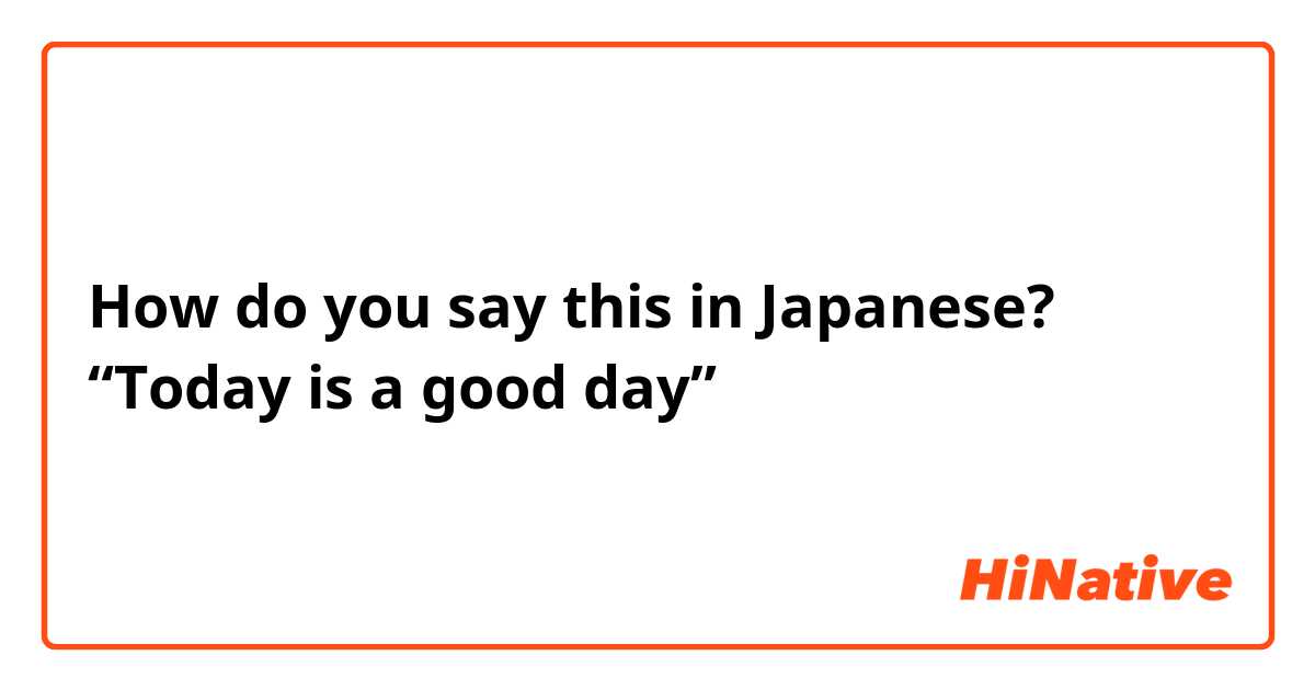 How do you say this in Japanese? “Today is a good day”