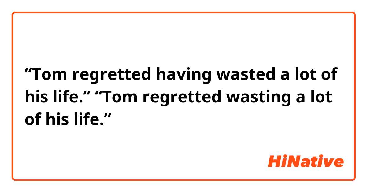 “Tom regretted having wasted a lot of his life.”
“Tom regretted wasting a lot of his life.”

この２つの文の意味の違いはなんですか？