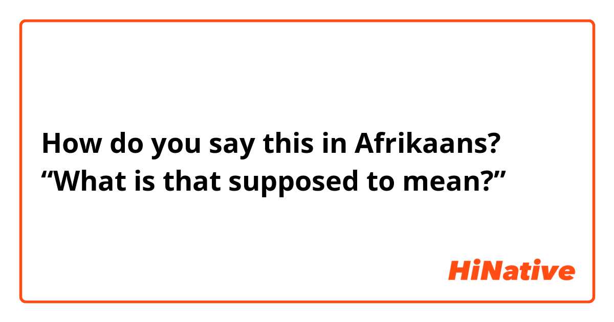 How do you say this in Afrikaans? “What is that supposed to mean?”