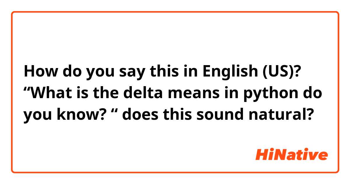 How do you say this in English (US)? “What is the delta means in python do you know? “ does this sound natural? 