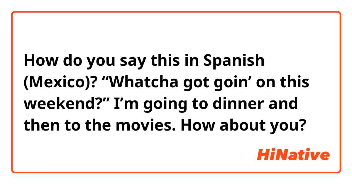 How do you say this in Spanish (Mexico)? “Whatcha got goin’ on this weekend?”
I’m going to dinner and then to the movies. How about you?