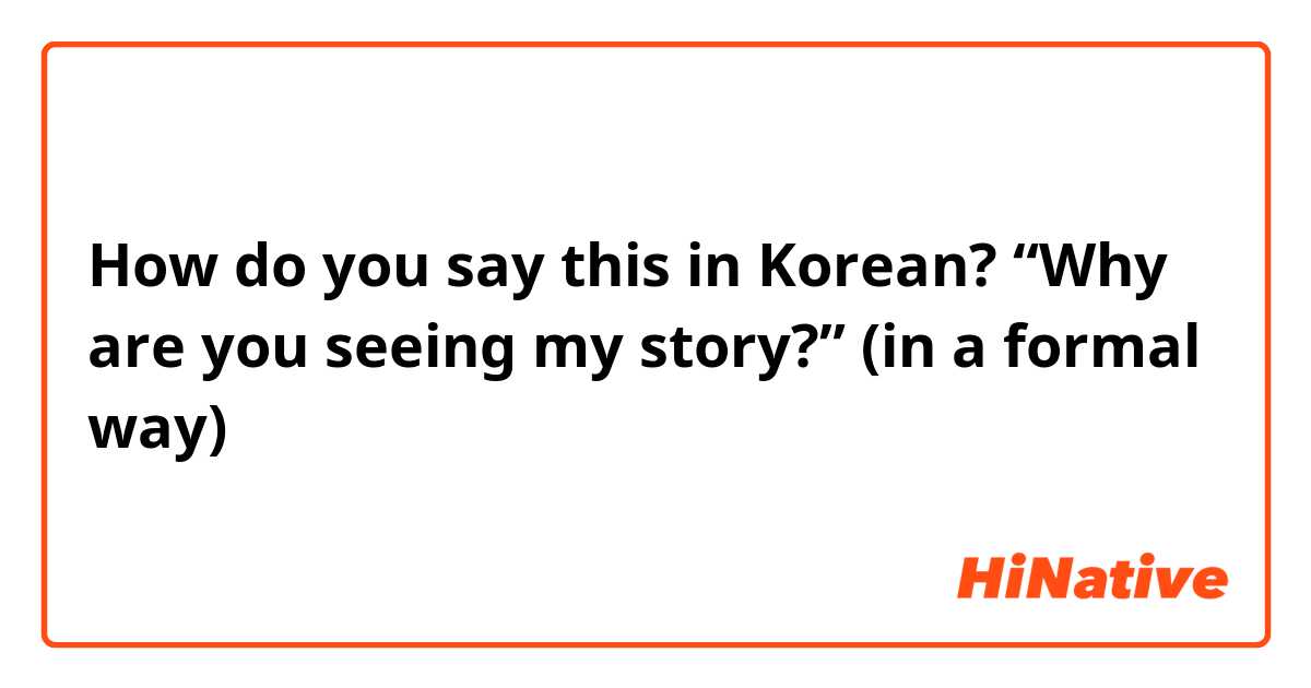 How do you say this in Korean? “Why are you seeing my story?” (in a formal way) 