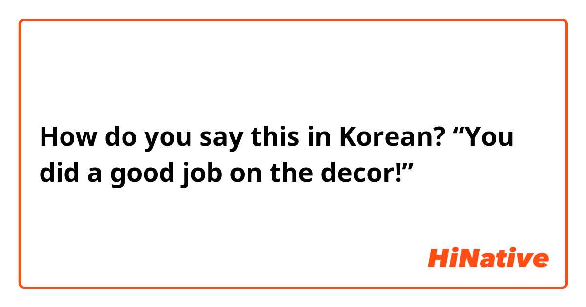 How do you say this in Korean? “You did a good job on the decor!” 