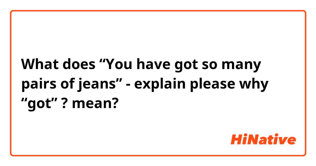 What does “You have got so many pairs of jeans” - explain please why “got” ?  mean?