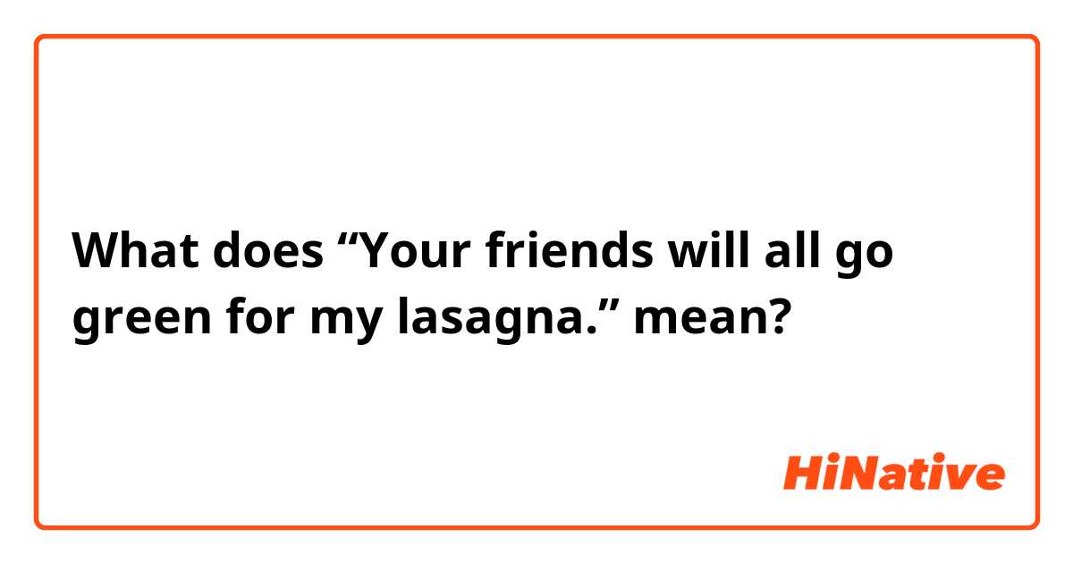 What does “Your friends will all go green for my lasagna.” mean?