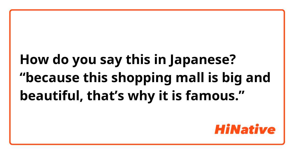 How do you say this in Japanese? “because this shopping mall is big and beautiful, that’s why it is famous.”