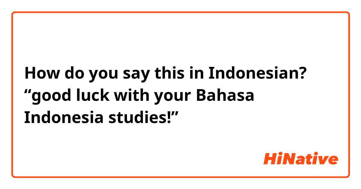 How do you say this in Indonesian? “good luck with your Bahasa Indonesia studies!”