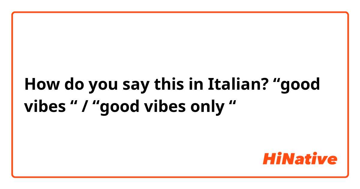 How do you say this in Italian? “good vibes “ / “good vibes only “ 