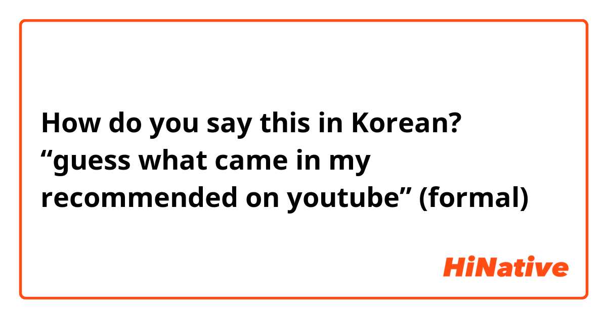 How do you say this in Korean? “guess what came in my recommended on youtube” (formal) 