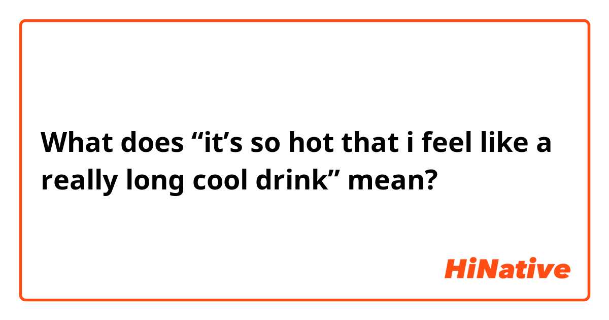 What does “it’s so hot that i feel like a really long cool drink” mean?