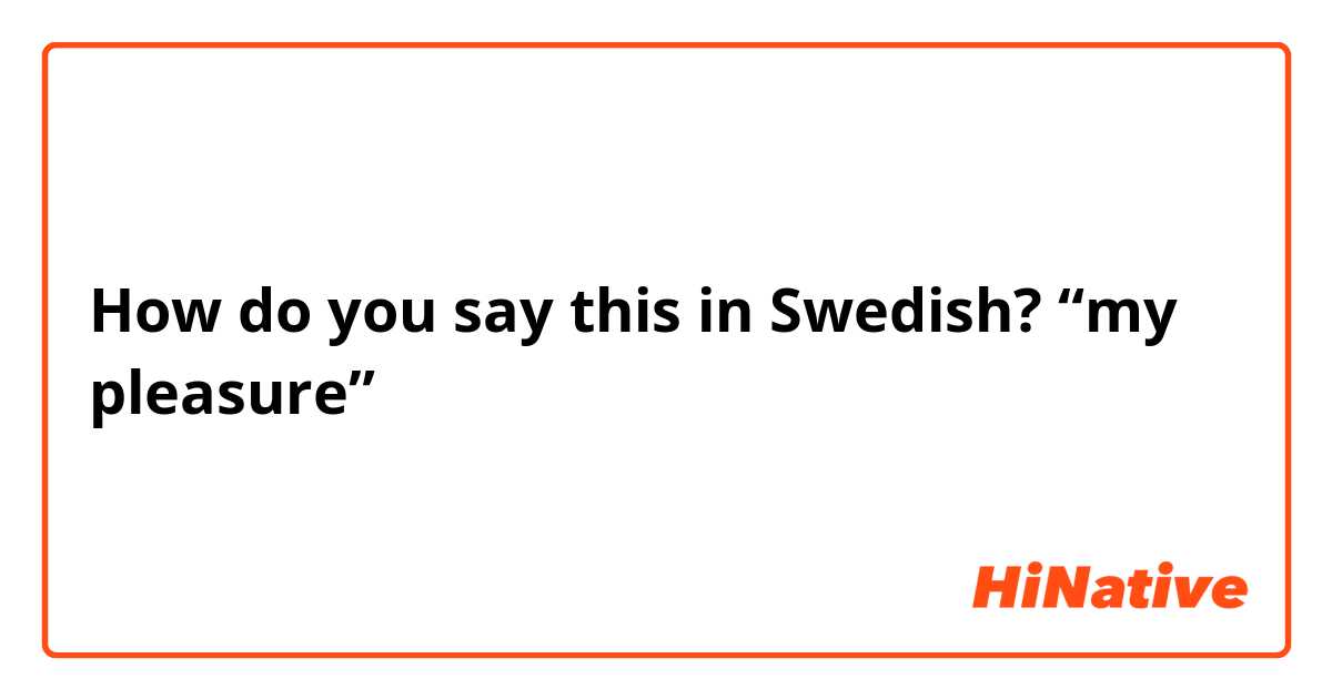 How do you say this in Swedish? “my pleasure”