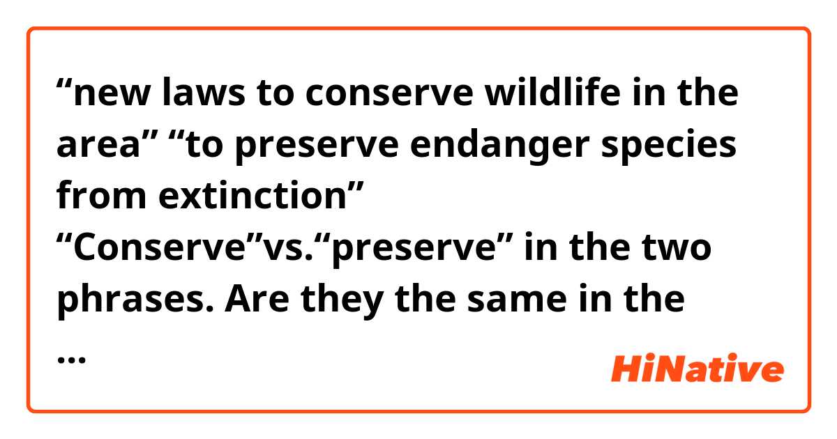 “new laws to conserve wildlife in the area” “to preserve endanger species from extinction” 
“Conserve”vs.“preserve” in the two phrases. Are they the same in the terms of animal protection? Looking 
forward to your lovely answers