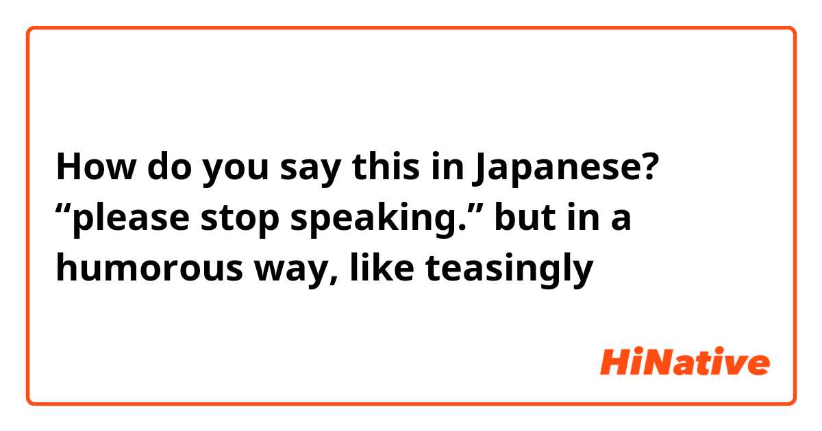 How do you say this in Japanese? “please stop speaking.” but in a humorous way, like teasingly