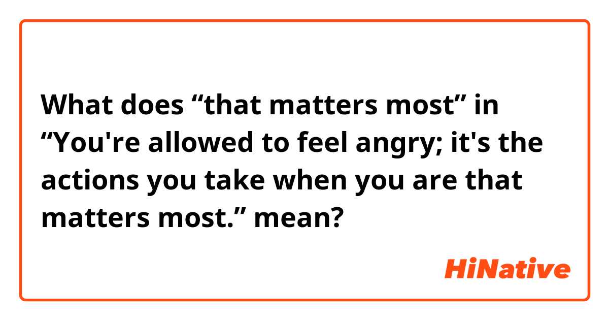 What does “that matters most” in “You're allowed to feel angry; it's the actions you take when you are that matters most.” mean?