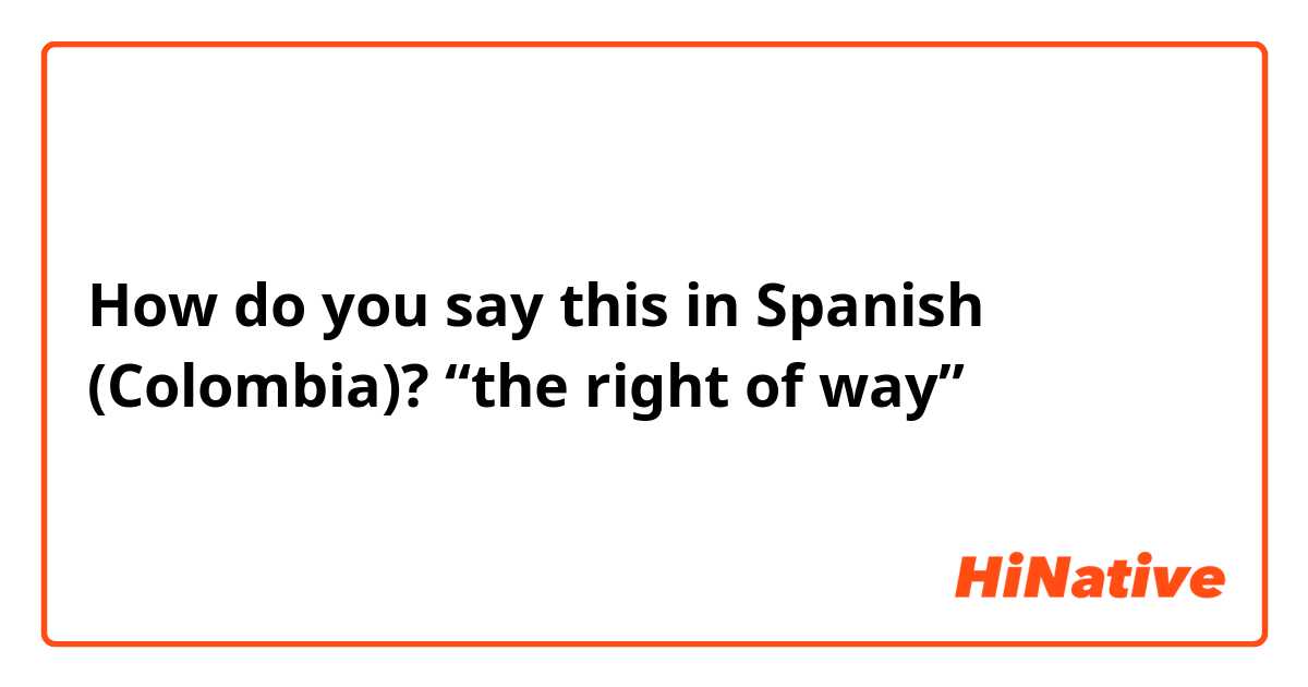 How do you say this in Spanish (Colombia)? “the right of way”