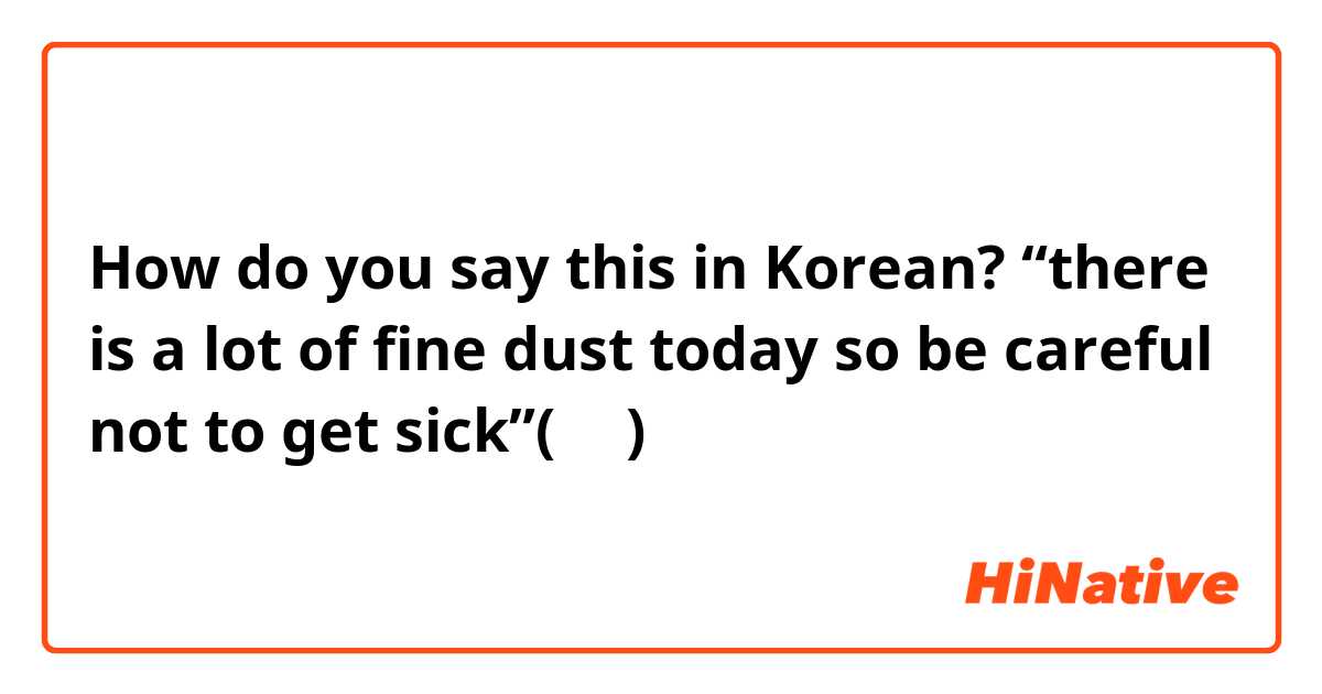 How do you say this in Korean? “there is a lot of fine dust today so be careful not to get sick”(반말)