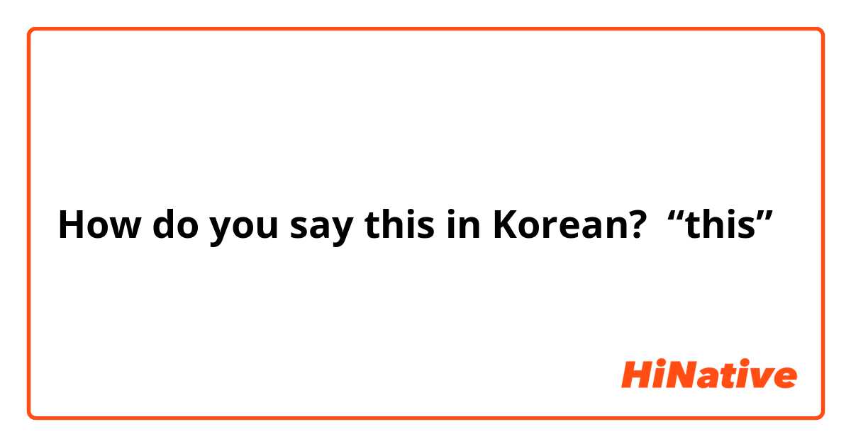 How do you say this in Korean? “this”
