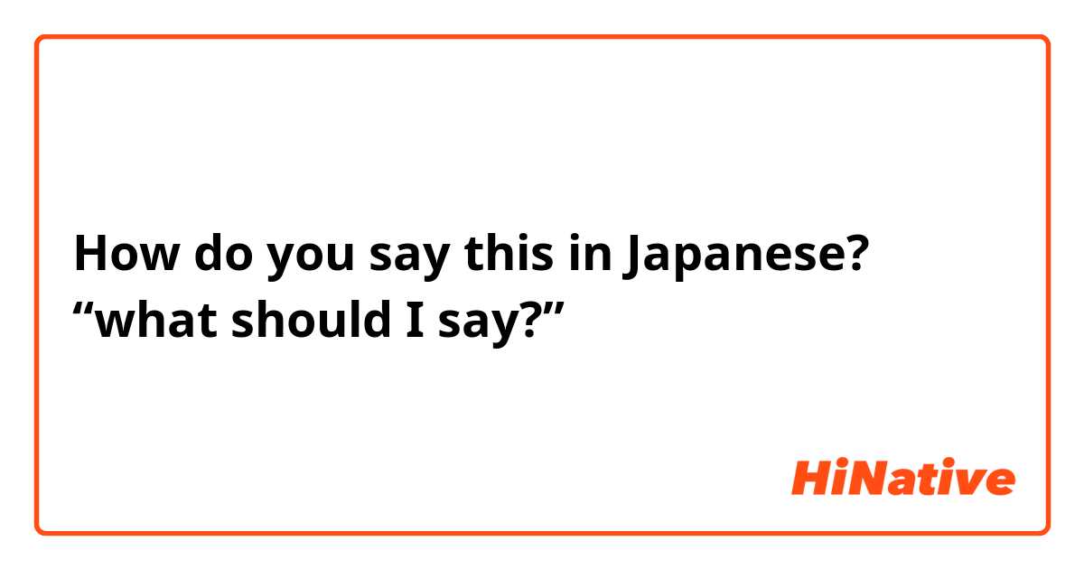 How do you say this in Japanese? “what should I say?”