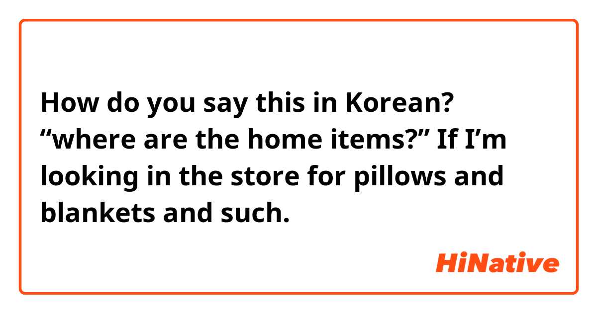 How do you say this in Korean? “where are the home items?” If I’m looking in the store for pillows and blankets and such.