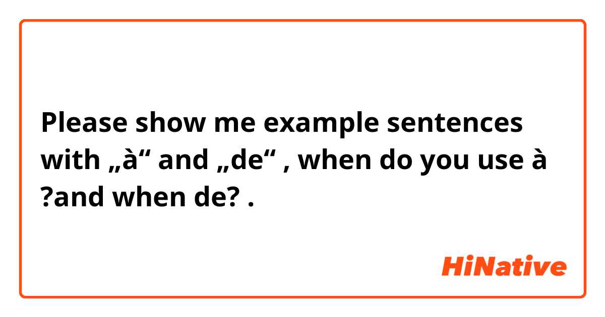 Please show me example sentences with „à“ and „de“ , when do you use à ?and when de? .