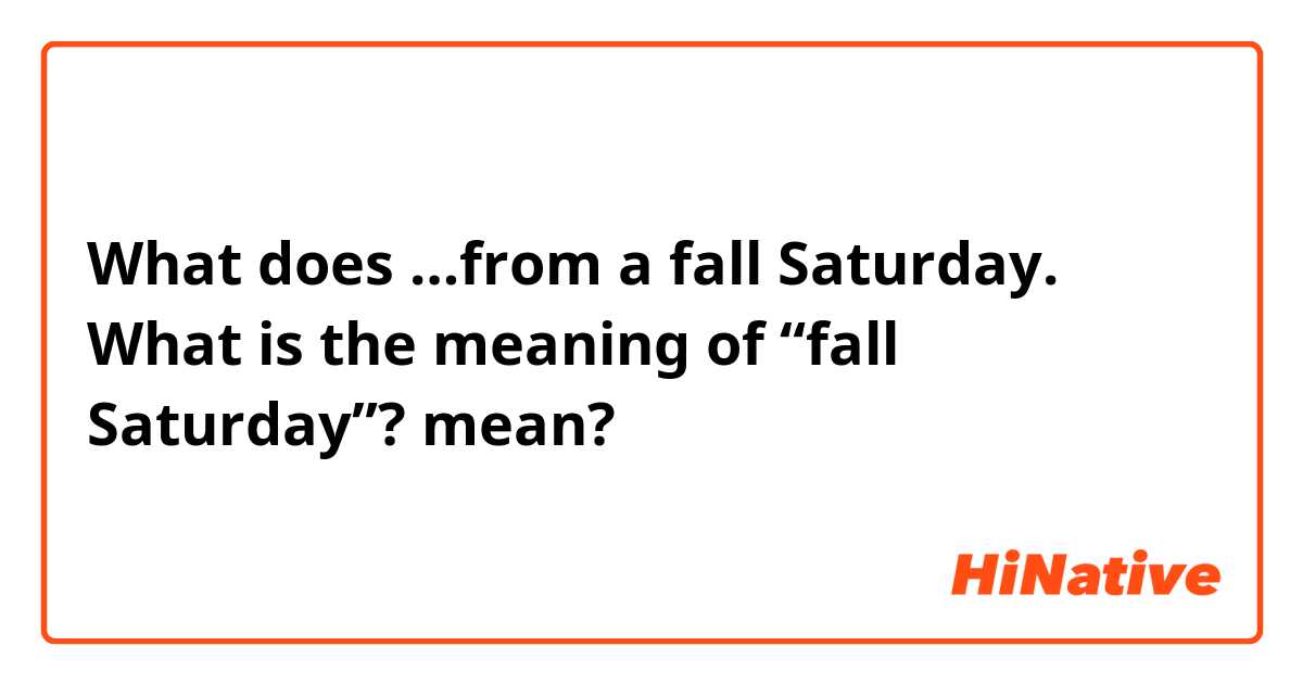 What does …from a fall Saturday.
What is the meaning of “fall Saturday”? mean?