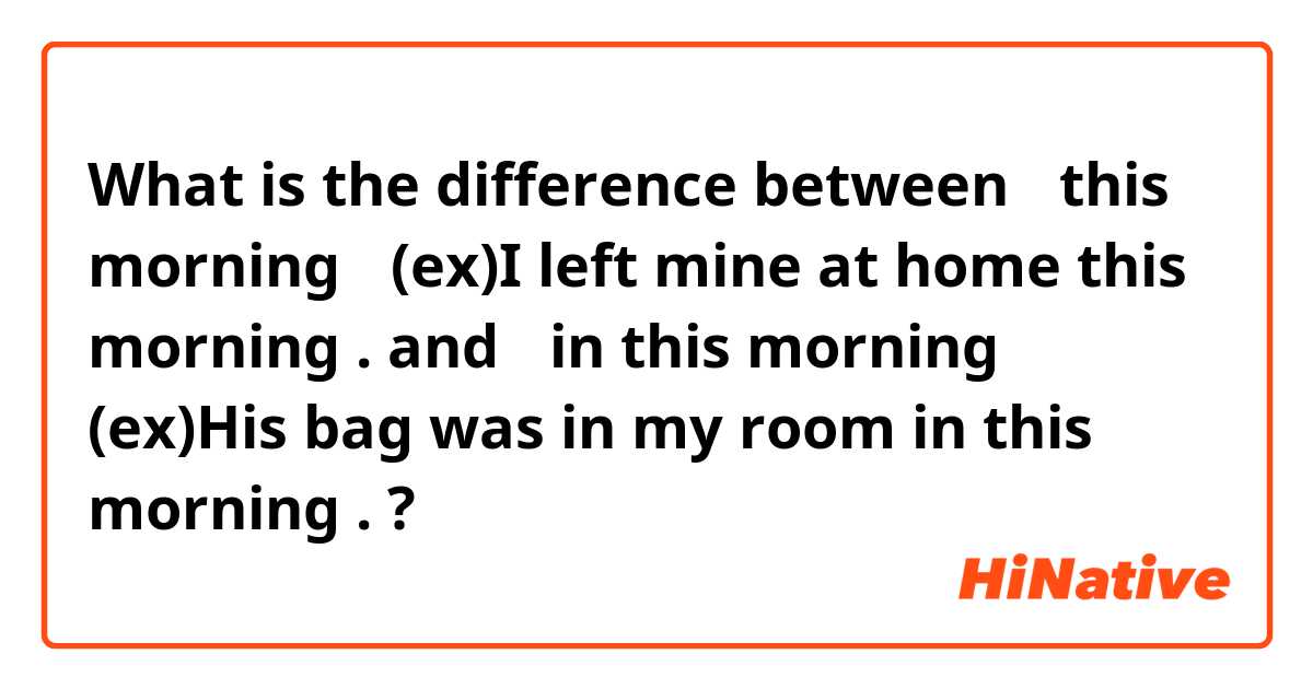 What is the difference between 「this morning」
(ex)I left mine at home this morning . and 「in this morning」
(ex)His bag was in my room in this morning . ?