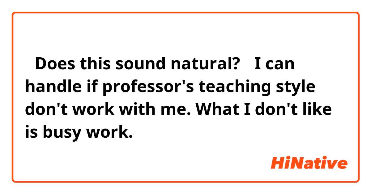 【Does this sound natural?】
I can handle if professor's teaching style don't work with me. What I don't like is busy work.