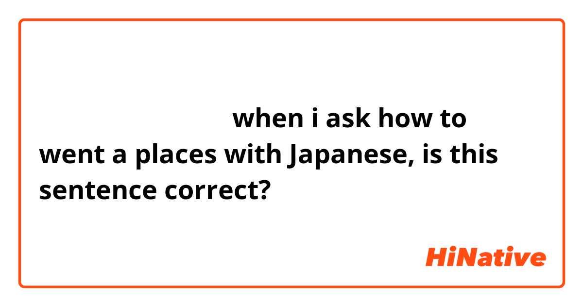 ここでどうに行くですか？
when i ask how to went a places with Japanese, is this sentence correct?