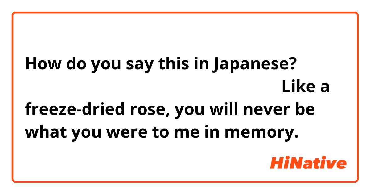 How do you say this in Japanese? とても難しい芸術的な訳すチャレンジ！グッドラック！「Like a freeze-dried rose, you will never be what you were to me in memory.」