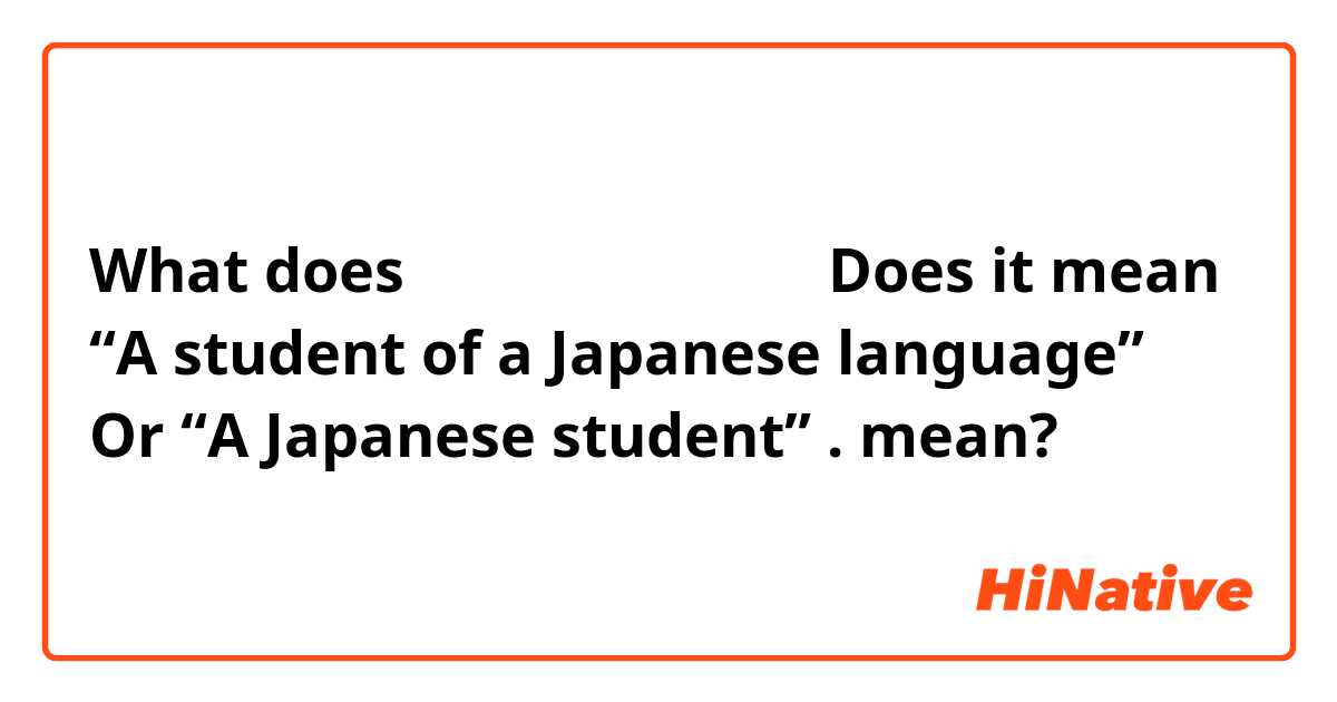 What does にほんごのがくせいです

Does it mean “A student of a Japanese language”
Or 
“A Japanese student” 
.  mean?