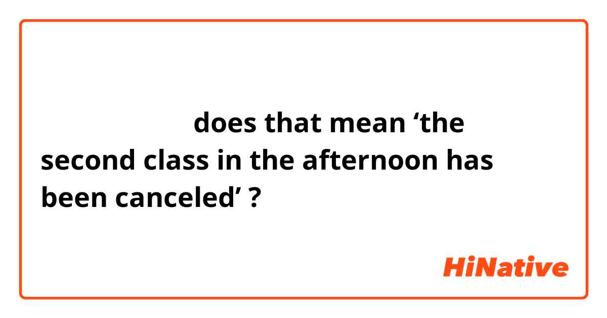 下午第二节课取消了

does that mean 

‘the second class in the afternoon has been canceled’ ?
