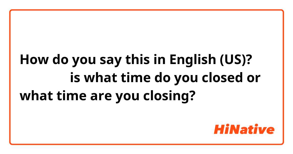 How do you say this in English (US)? 你们几点关门 is what time do you closed or what time are you closing? 