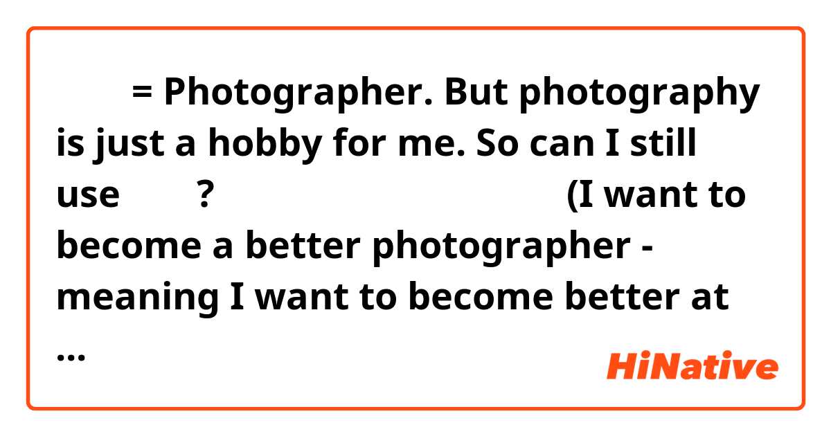 写真家 = Photographer. But photography is just a hobby for me. So can I still use 写真家? 例：素晴らしい写真家になりたい (I want to become a better photographer - meaning I want to become better at taking photographs, not to actually become a professional photographer)