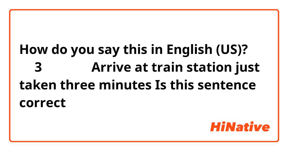 How do you say this in English (US)? 只花3分钟就到车站
Arrive at train station just taken three minutes

Is this sentence correct？⬆️