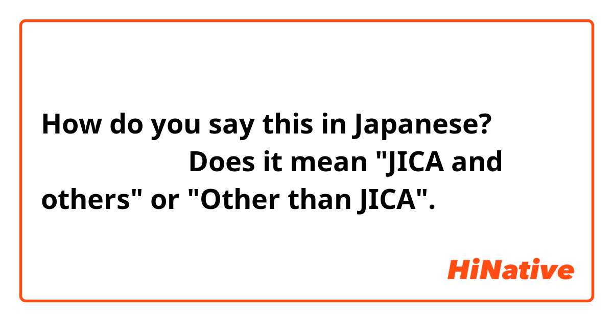 How do you say this in Japanese? 国際協力機構ほか。Does it mean "JICA and others" or "Other than JICA".