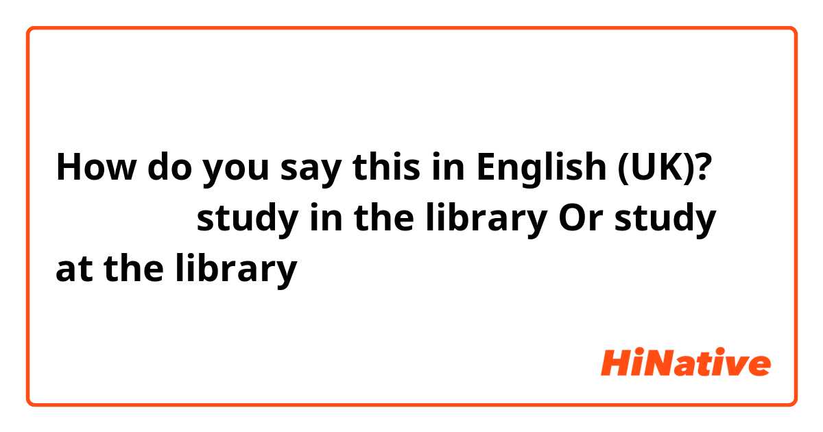 How do you say this in English (UK)? 在圖書館讀書  study in the library 
Or study at the library