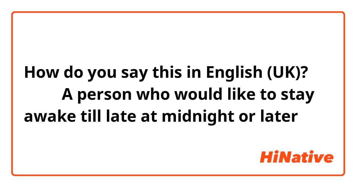 How do you say this in English (UK)? 夜猫子（A person who would like to stay awake till late at midnight or later）