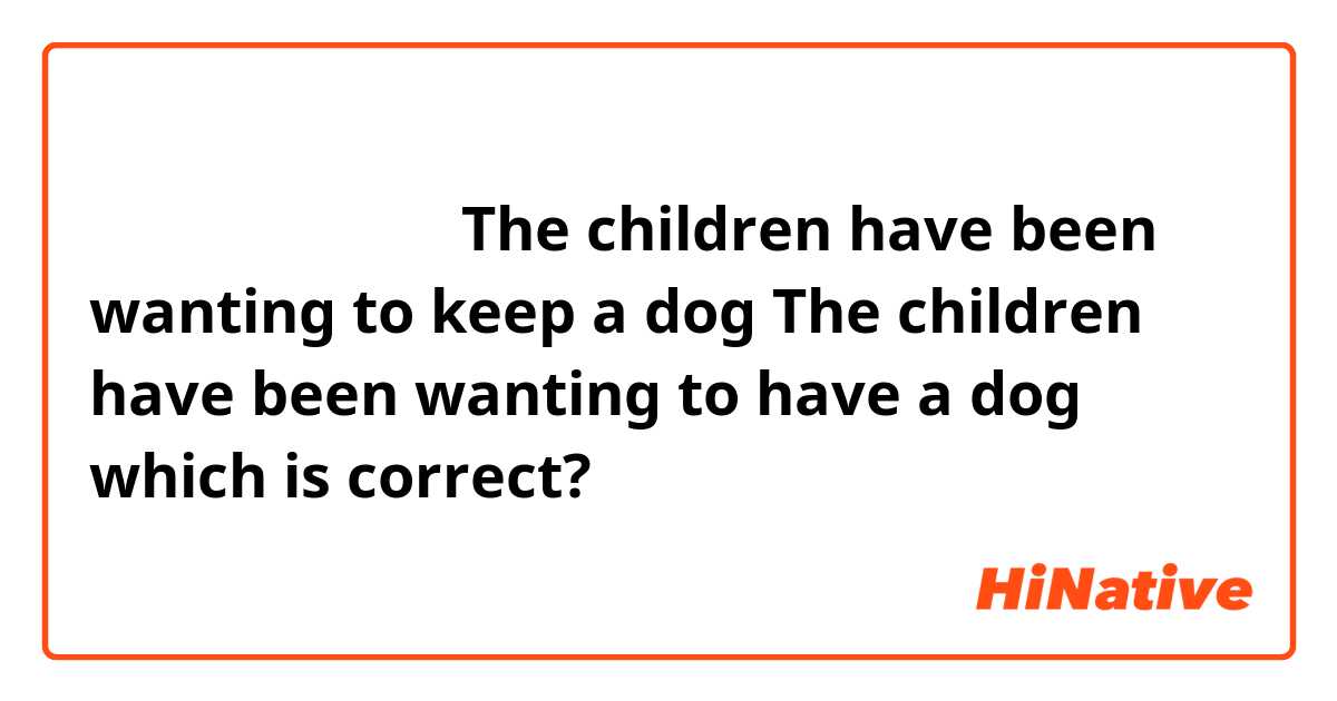 孩子们一直想养一条狗
The children have been wanting to keep a dog
The children have been wanting to have a dog
which is correct?