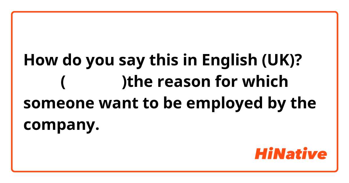 How do you say this in English (UK)? 志望動機(しぼうどうき)the reason for which someone want to be employed by the company.