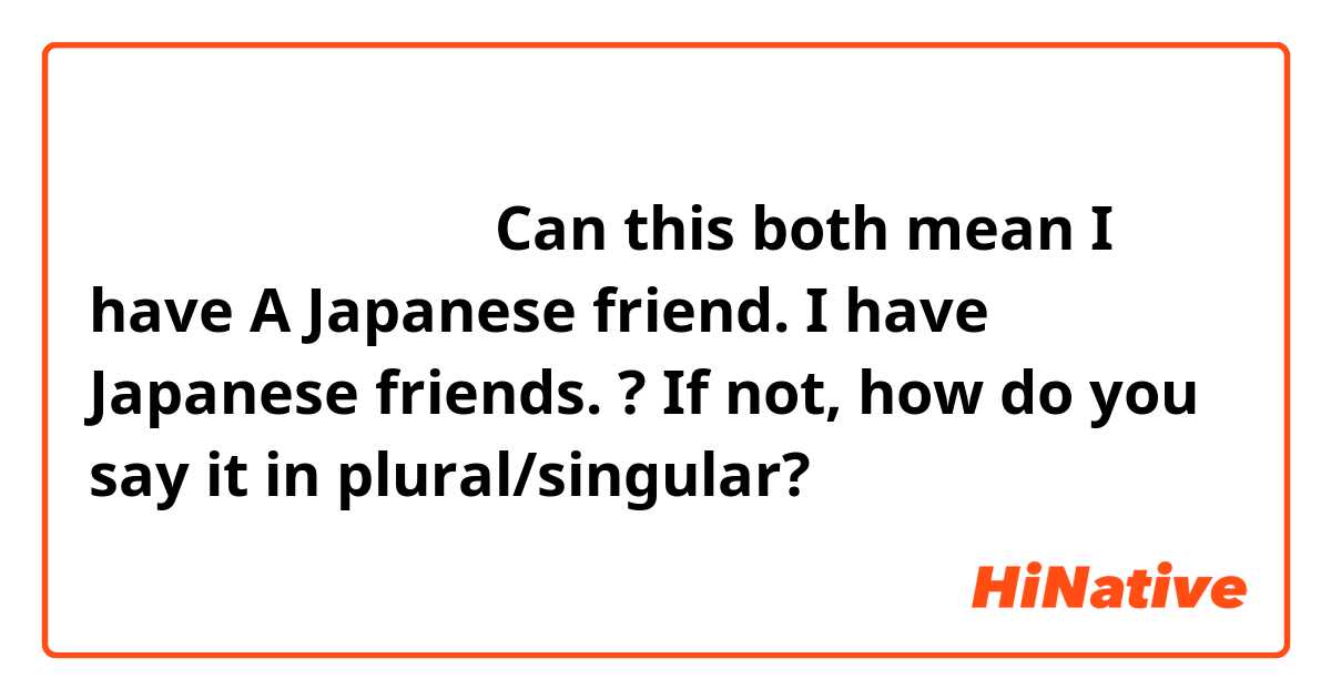 日本人の友達がいます。

Can this both mean

I have A Japanese friend. 
I have Japanese friends. 

? If not, how do you say it in plural/singular? 