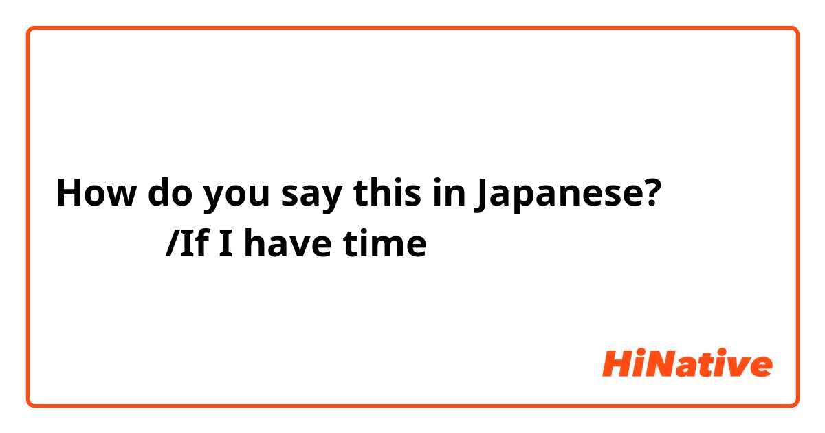 How do you say this in Japanese? 有時間的話/If I have time