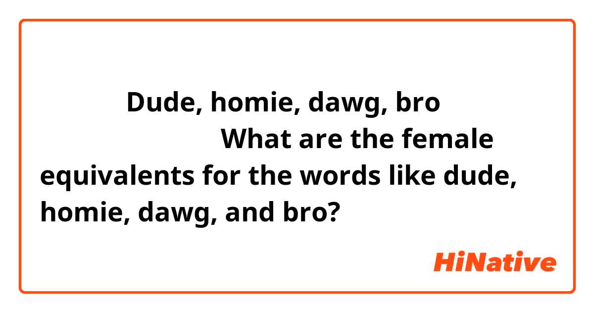 男性が使う
Dude, homie, dawg, bro の女性版はなんですか？

What are the female equivalents for the words like 
dude, homie, dawg, and bro? 
