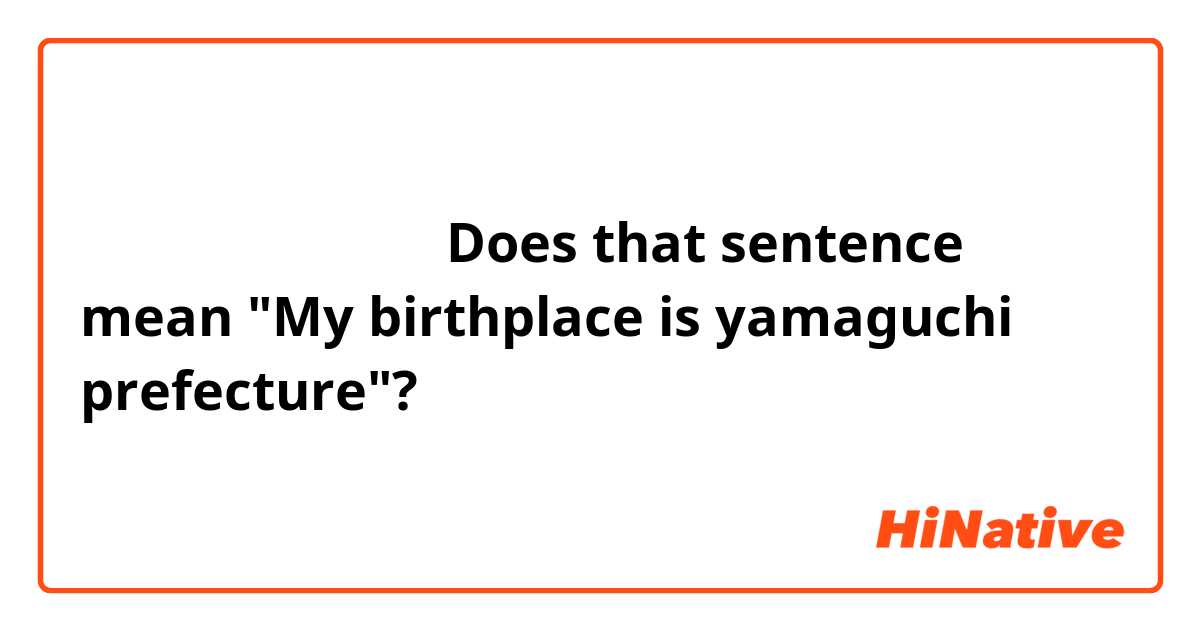 私は山口県の生まれです
 Does that sentence mean "My birthplace is yamaguchi prefecture"?